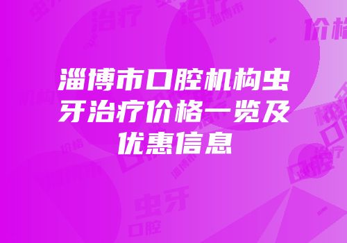 淄博市口腔机构虫牙治疗价格一览及优惠信息