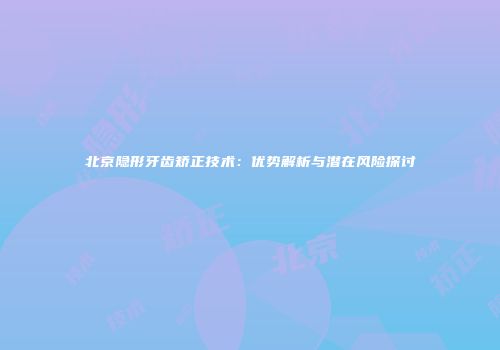 北京隐形牙齿矫正技术：优势解析与潜在风险探讨