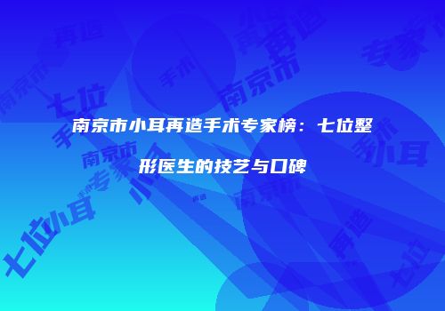 南京市小耳再造手术专家榜：七位整形医生的技艺与口碑