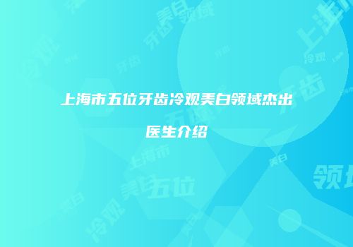 上海市五位牙齿冷观美白领域杰出医生介绍