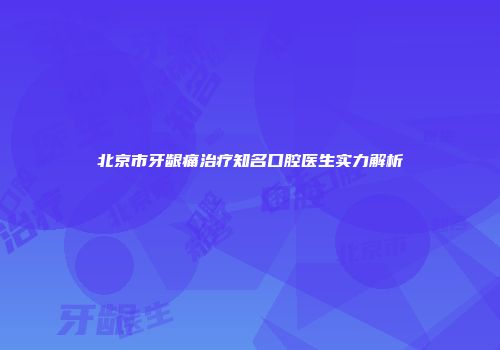 北京市牙龈痛治疗知名口腔医生实力解析