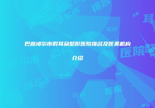 巴彦淖尔市假耳朵整形医院排名及医美机构介绍