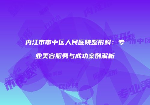 内江市市中区人民医院整形科：专业美容服务与成功案例解析