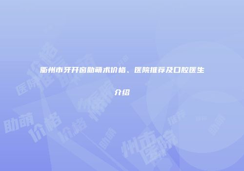 衢州市牙开窗助萌术价格、医院推荐及口腔医生介绍
