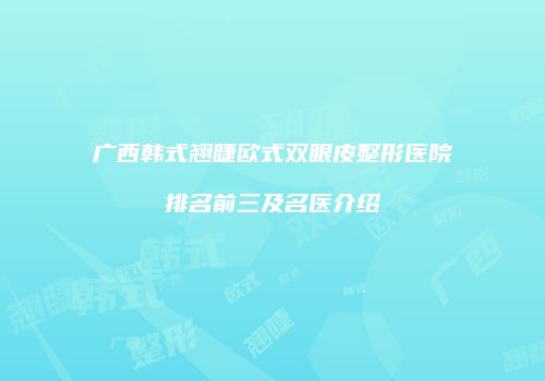 广西韩式翘睫欧式双眼皮整形医院排名前三及名医介绍