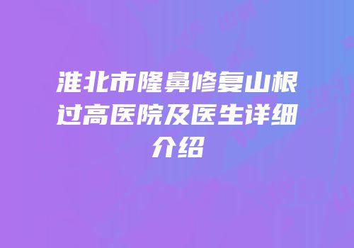 淮北市隆鼻修复山根过高医院及医生详细介绍