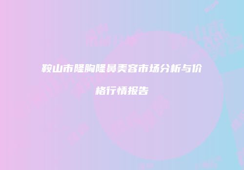 鞍山市隆胸隆鼻美容市场分析与价格行情报告