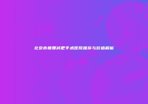 北京市瘦腰减肥手术医院推荐与价格解析