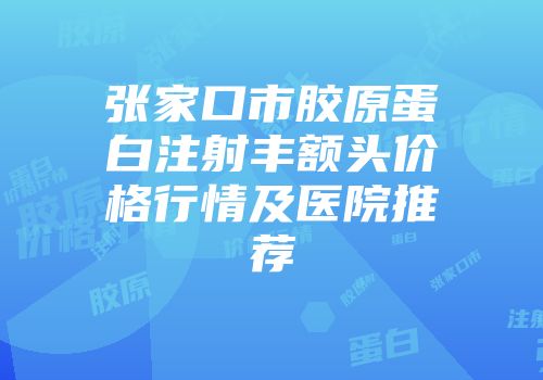 张家口市胶原蛋白注射丰额头价格行情及医院推荐