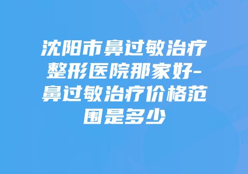 沈阳市鼻过敏治疗整形医院那家好-鼻过敏治疗价格范围是多少