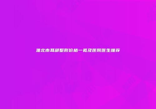 淮北市耳部整形价格一览及医院医生推荐