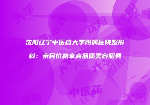 沈阳辽宁中医药大学附属医院整形科：亲民价格享高品质美容服务