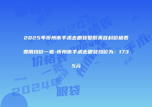 2025年忻州市手术去眼袋整形美容科价格表费用均价一览-忻州市手术去眼袋均价为：1735元