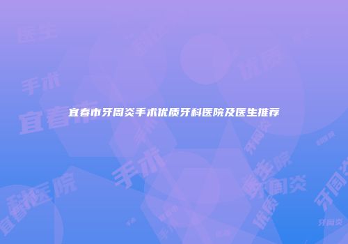 宜春市牙周炎手术优质牙科医院及医生推荐