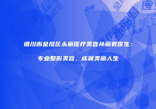 银川市金凤区永丽医疗美容孙丽君医生：专业整形美容，成就美丽人生