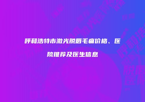 呼和浩特市激光脱唇毛痛价格、医院推荐及医生信息