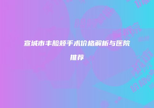 宣城市丰脸颊手术价格解析与医院推荐