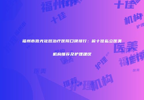 福州市激光祛斑治疗医院口碑排行：前十佳私立医美机构推荐及护理建议