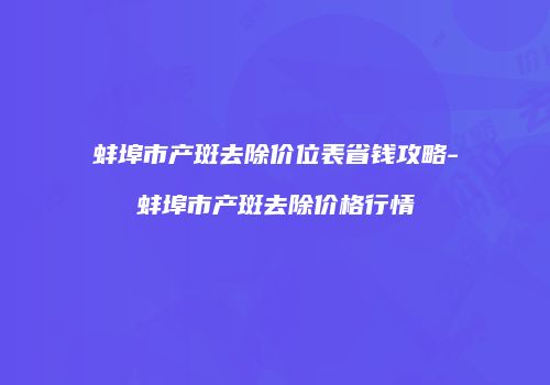 蚌埠市产斑去除价位表省钱攻略-蚌埠市产斑去除价格行情