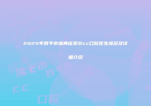2025年四平市瑞典诺贝尔cc口腔医生排名及详细介绍