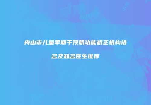 舟山市儿童早期干预肌功能矫正机构排名及知名医生推荐