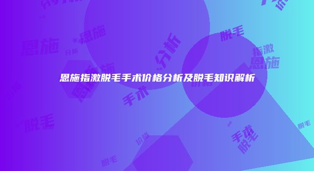 恩施指激脱毛手术价格分析及脱毛知识解析
