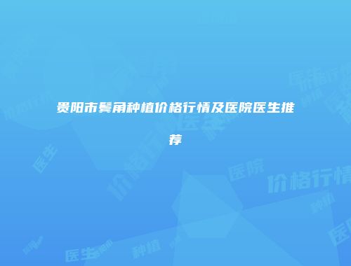 贵阳市鬓角种植价格行情及医院医生推荐