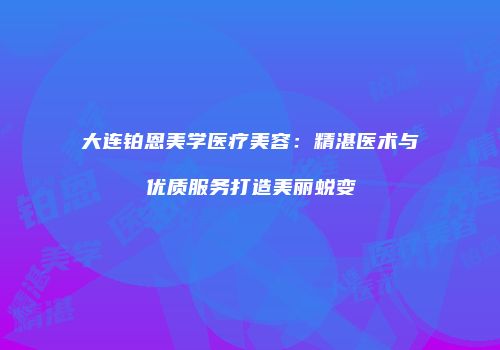 大连铂恩美学医疗美容：精湛医术与优质服务打造美丽蜕变