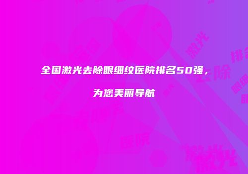 全国激光去除眼细纹医院排名50强，为您美丽导航