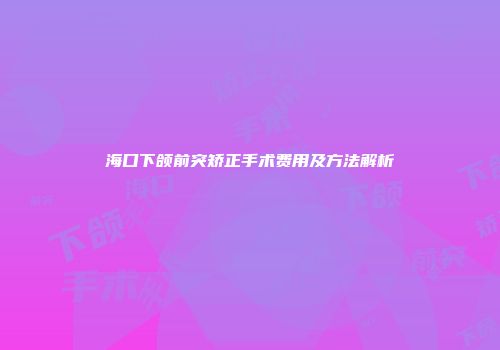 海口下颌前突矫正手术费用及方法解析