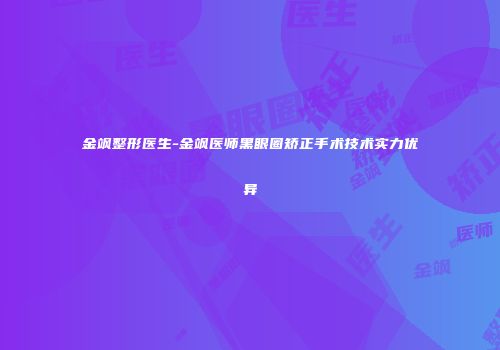 金飒整形医生-金飒医师黑眼圈矫正手术技术实力优异