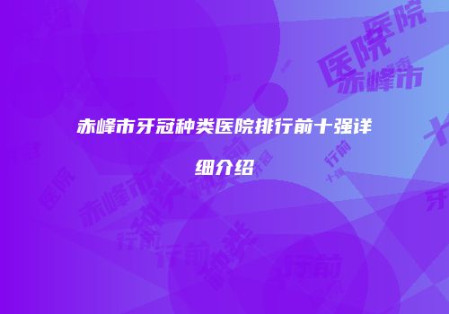 赤峰市牙冠种类医院排行前十强详细介绍
