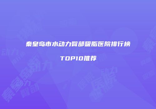 秦皇岛市水动力臀部吸脂医院排行榜TOP10推荐