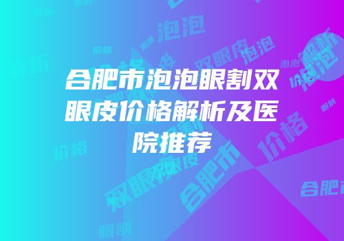 合肥市泡泡眼割双眼皮价格解析及医院推荐