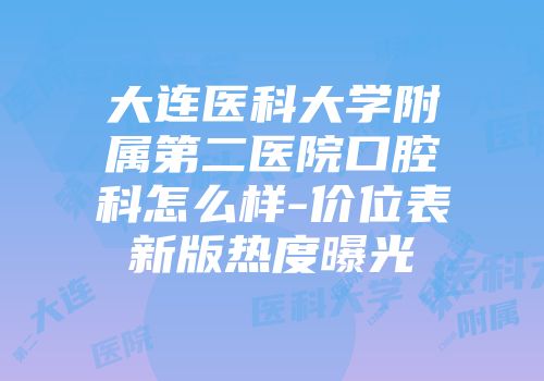 大连医科大学附属第二医院口腔科怎么样-价位表新版热度曝光