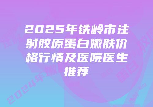 2025年铁岭市注射胶原蛋白嫩肤价格行情及医院医生推荐