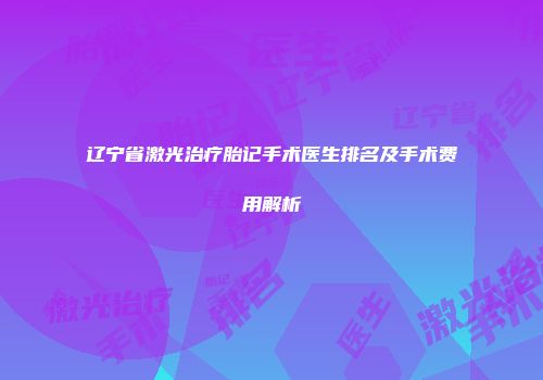 辽宁省激光治疗胎记手术医生排名及手术费用解析