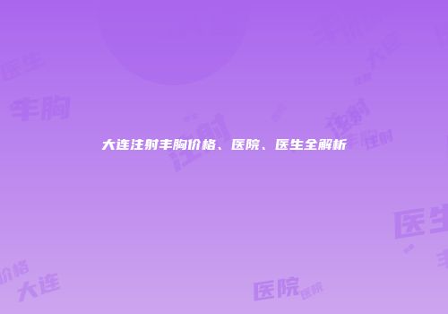大连注射丰胸价格、医院、医生全解析