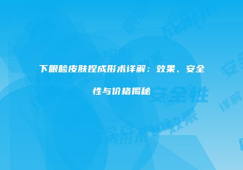下眼睑皮肤捏成形术详解：效果、安全性与价格揭秘