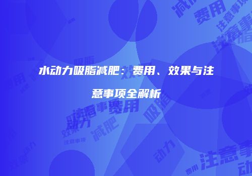 水动力吸脂减肥：费用、效果与注意事项全解析