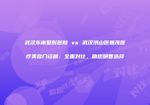 武汉东南整形医院 vs 武汉洪山医普茂医疗美容门诊部：全面对比，助您明智选择