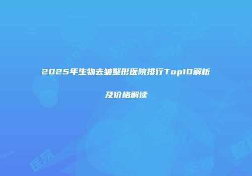 2025年生物去皱整形医院排行Top10解析及价格解读