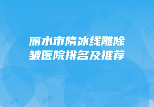 丽水市隋冰线雕除皱医院排名及推荐