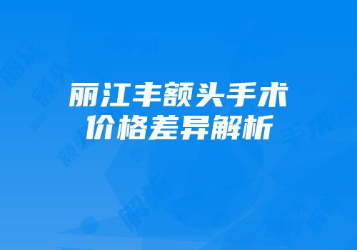 丽江丰额头手术价格差异解析