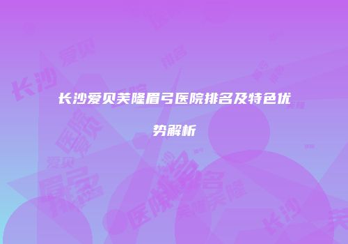 长沙爱贝芙隆眉弓医院排名及特色优势解析