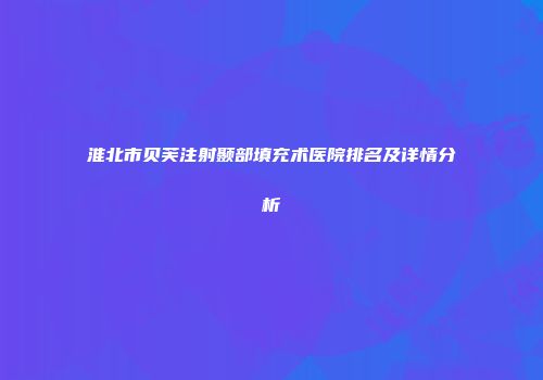 淮北市贝芙注射颞部填充术医院排名及详情分析