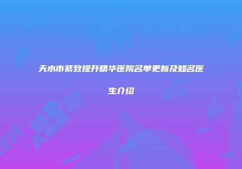 天水市紧致提升精华医院名单更新及知名医生介绍