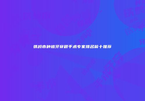 铁岭市种植牙穿颧手术专家排名前十推荐