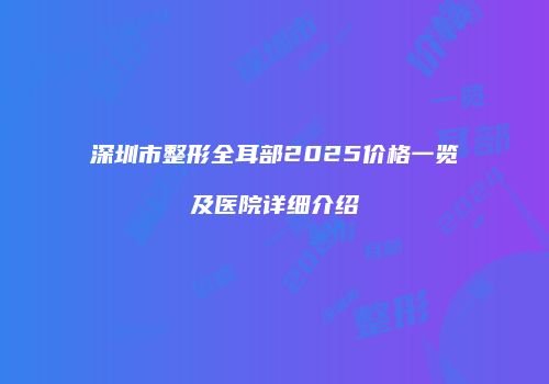 深圳市整形全耳部2025价格一览及医院详细介绍