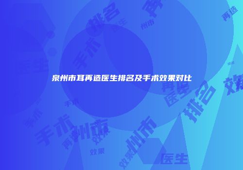 泉州市耳再造医生排名及手术效果对比